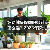 妇幼健康保健服务到底怎么选?2026年踩坑后的3点大实话(图1) 妇幼健康保健服务到底怎么选?2026年踩坑后的3点大实话(图1)