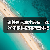 别等看不清才后悔:2026年眼科健康筛查体检避坑指南(图3) 别等看不清才后悔:2026年眼科健康筛查体检避坑指南(图3)