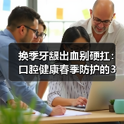 换季牙龈出血别硬扛：口腔健康春季防护的3个实用思路（图1）