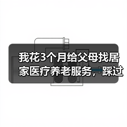 我花3个月给父母找居家医疗养老服务,踩过的坑你千万别再踩(图2) 我花3个月给父母找居家医疗养老服务,踩过的坑你千万别再踩(图2)