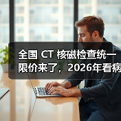 全国 CT 核磁检查统一限价来了,2026年看病能省多少钱?(图2) 全国 CT 核磁检查统一限价来了,2026年看病能省多少钱?(图2)