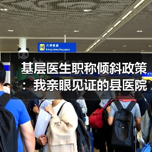 基层医生职称倾斜政策:我亲眼见证的县医院翻身仗(图1) 基层医生职称倾斜政策:我亲眼见证的县医院翻身仗(图1)
