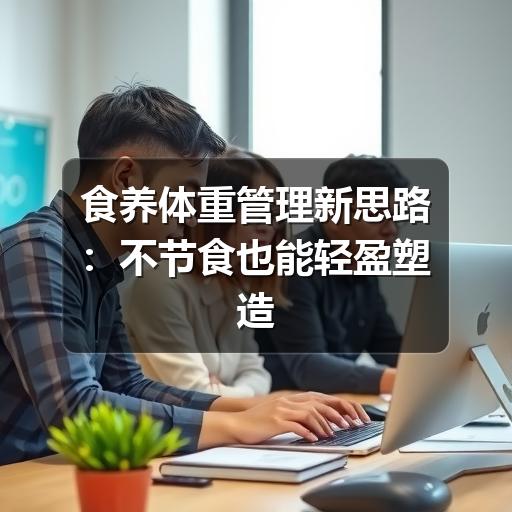 食养体重管理新思路:不节食也能轻盈塑造健康体态(图1) 食养体重管理新思路:不节食也能轻盈塑造健康体态