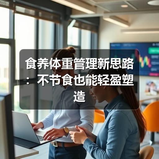 食养体重管理新思路:不节食也能轻盈塑造健康体态(图2) 食养体重管理新思路:不节食也能轻盈塑造健康体态