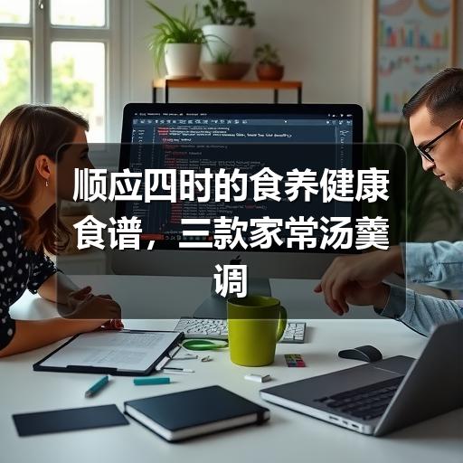 顺应四时的食养健康食谱，三款家常汤羹调出自然好气色
