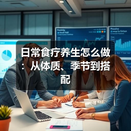 日常食疗养生怎么做:从体质、季节到搭配的实用指南(图3) 日常食疗养生怎么做:从体质、季节到搭配的实用指南