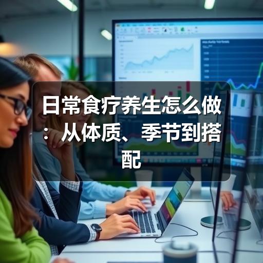 日常食疗养生怎么做:从体质、季节到搭配的实用指南(图2) 日常食疗养生怎么做:从体质、季节到搭配的实用指南