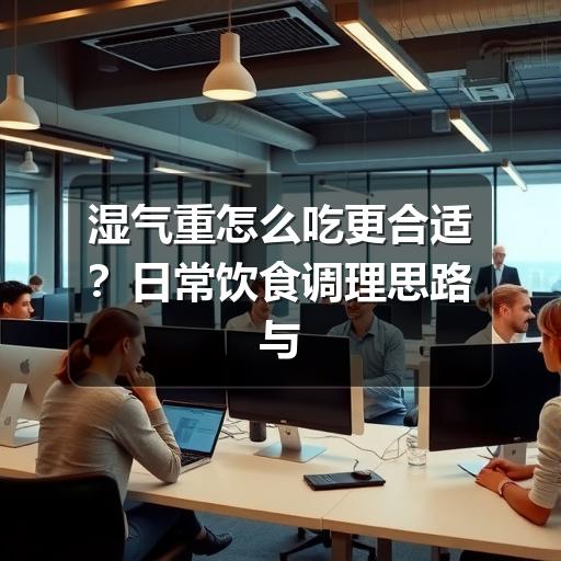 湿气重怎么吃更合适?日常饮食调理思路与注意事项(图1) 湿气重怎么吃更合适?日常饮食调理思路与注意事项
