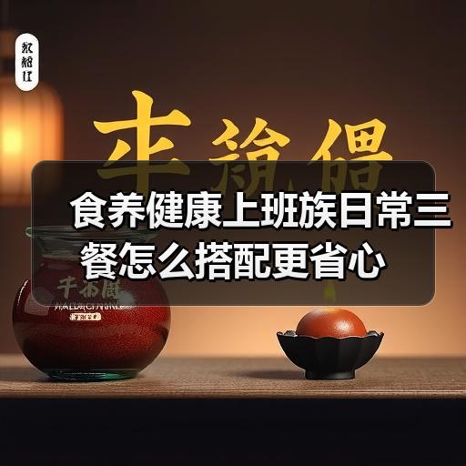 食养健康上班族日常三餐怎么搭配更省心